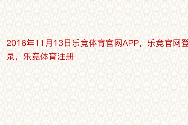 2016年11月13日乐竞体育官网APP，乐竞官网登录，乐竞体育注册